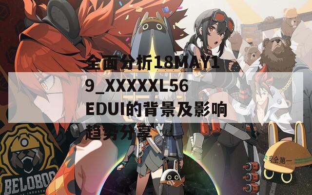 全面分析18MAY19_XXXXXL56EDUI的背景及影响趋势分享