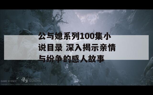 公与媳系列100集小说目录 深入揭示亲情与纷争的感人故事