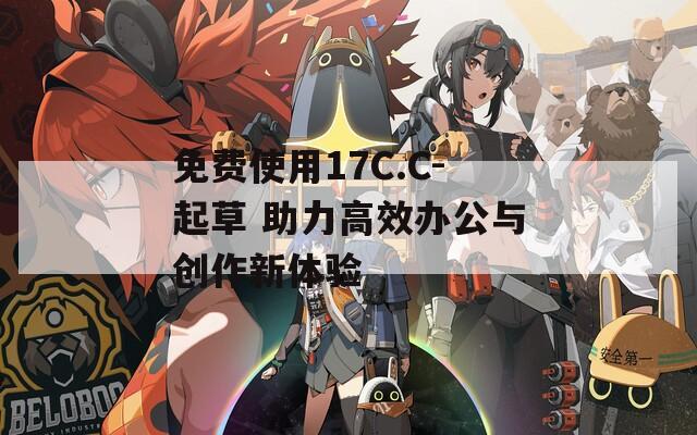 免费使用17C.C-起草 助力高效办公与创作新体验