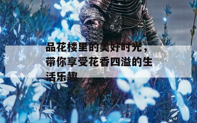 品花楼里的美好时光，带你享受花香四溢的生活乐趣