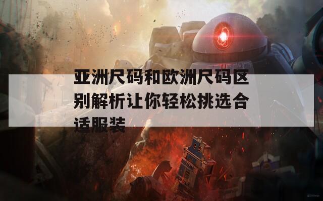 亚洲尺码和欧洲尺码区别解析让你轻松挑选合适服装