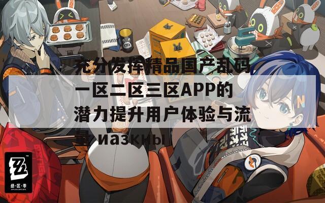 充分发挥精品国产乱码一区二区三区APP的潜力提升用户体验与流量 иазкны