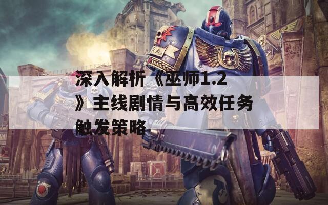 深入解析《巫师1.2》主线剧情与高效任务触发策略