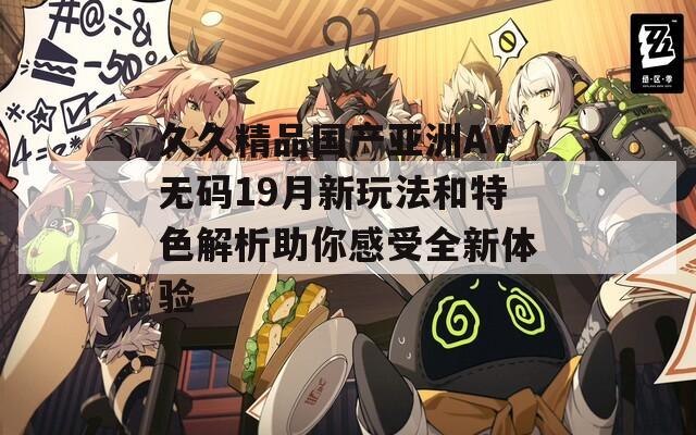 久久精品国产亚洲AV无码19月新玩法和特色解析助你感受全新体验