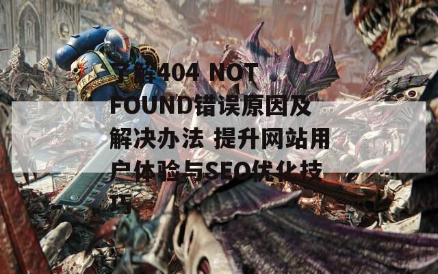 了解404 NOT FOUND错误原因及解决办法 提升网站用户体验与SEO优化技巧