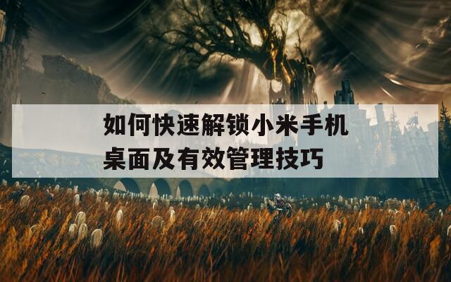 如何快速解锁小米手机桌面及有效管理技巧