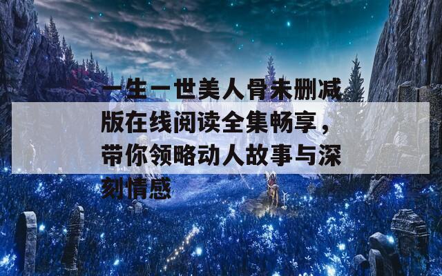 一生一世美人骨未删减版在线阅读全集畅享，带你领略动人故事与深刻情感