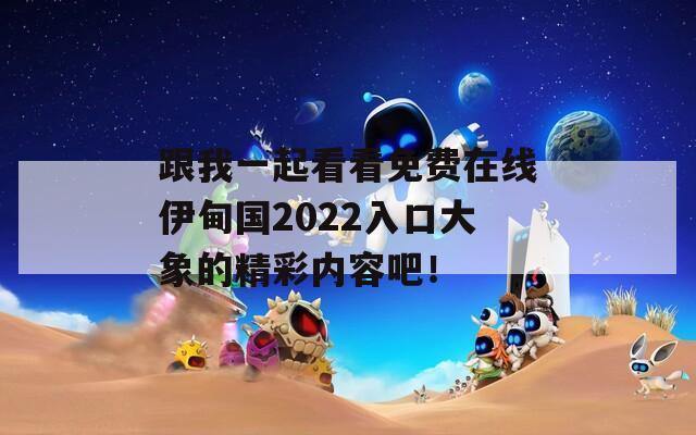 跟我一起看看免费在线伊甸国2022入口大象的精彩内容吧！