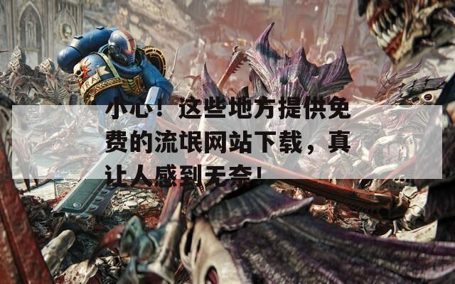 小心！这些地方提供免费的流氓网站下载，真让人感到无奈！