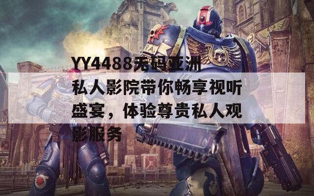 YY4488无码亚洲私人影院带你畅享视听盛宴，体验尊贵私人观影服务