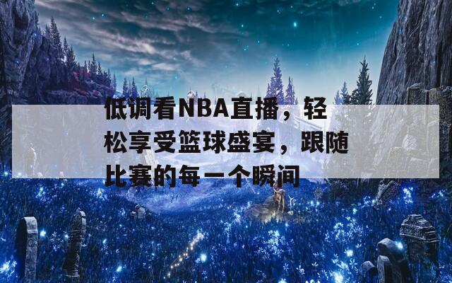 低调看NBA直播，轻松享受篮球盛宴，跟随比赛的每一个瞬间