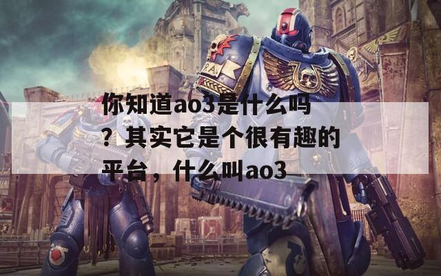 你知道ao3是什么吗？其实它是个很有趣的平台，什么叫ao3