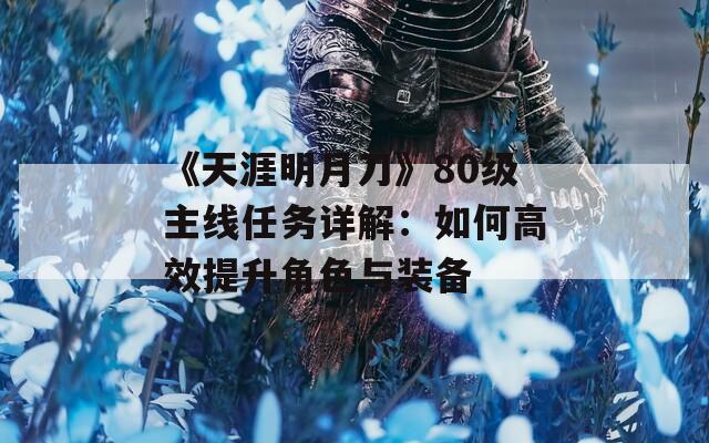 《天涯明月刀》80级主线任务详解：如何高效提升角色与装备