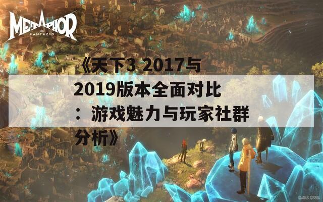 《天下3 2017与2019版本全面对比：游戏魅力与玩家社群分析》