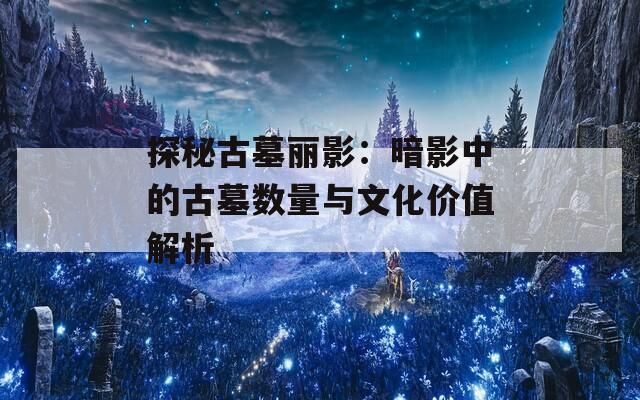 探秘古墓丽影：暗影中的古墓数量与文化价值解析