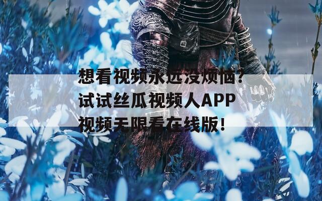 想看视频永远没烦恼？试试丝瓜视频人APP视频无限看在线版！