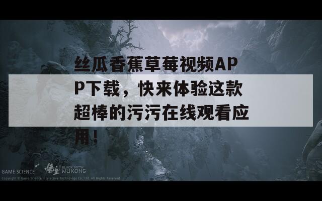 丝瓜香蕉草莓视频APP下载，快来体验这款超棒的污污在线观看应用！