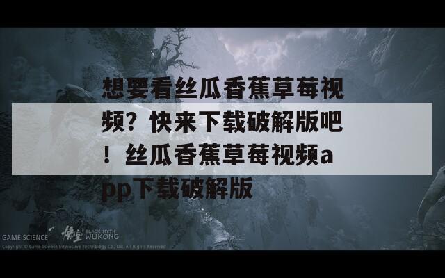 想要看丝瓜香蕉草莓视频？快来下载破解版吧！丝瓜香蕉草莓视频app下载破解版