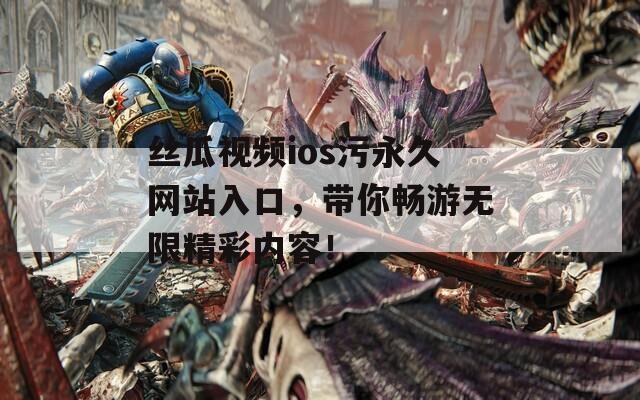 丝瓜视频ios污永久网站入口，带你畅游无限精彩内容！