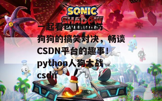 一起看Python与狗狗的搞笑对决，畅谈CSDN平台的趣事！python人狗大战csdn