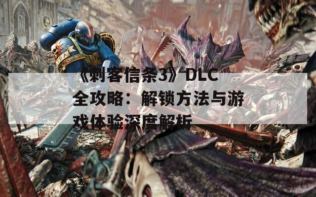 《刺客信条3》DLC全攻略：解锁方法与游戏体验深度解析