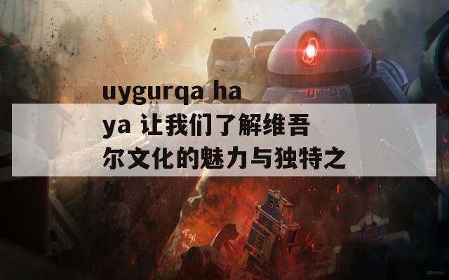 uygurqa haya 让我们了解维吾尔文化的魅力与独特之处