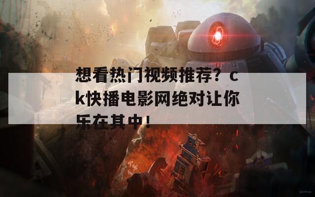 想看热门视频推荐？ck快播电影网绝对让你乐在其中！