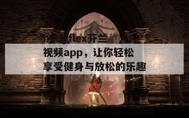 bodyflex芬兰视频app，让你轻松享受健身与放松的乐趣！