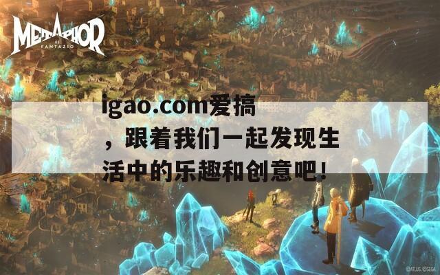 igao.com爱搞，跟着我们一起发现生活中的乐趣和创意吧！