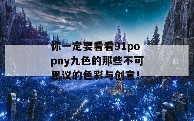 你一定要看看91popny九色的那些不可思议的色彩与创意！