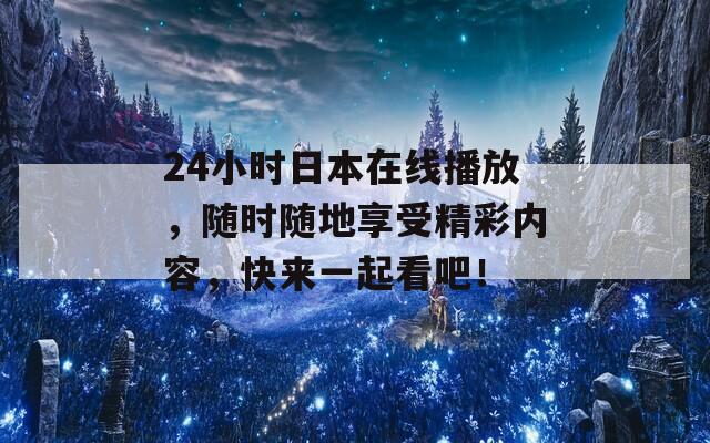 24小时日本在线播放，随时随地享受精彩内容，快来一起看吧！