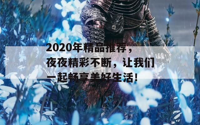 2020年精品推荐，夜夜精彩不断，让我们一起畅享美好生活！