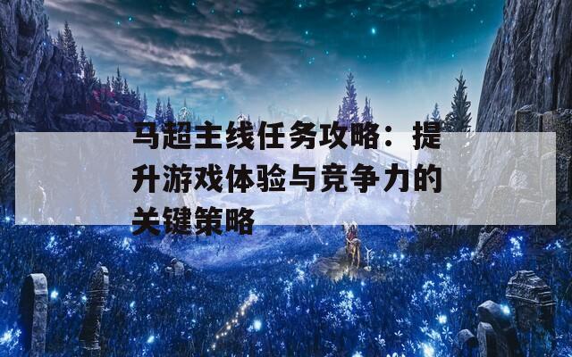 马超主线任务攻略：提升游戏体验与竞争力的关键策略