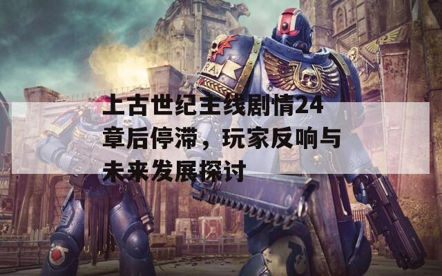 上古世纪主线剧情24章后停滞，玩家反响与未来发展探讨