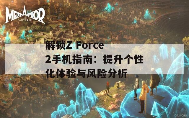 解锁Z Force 2手机指南：提升个性化体验与风险分析