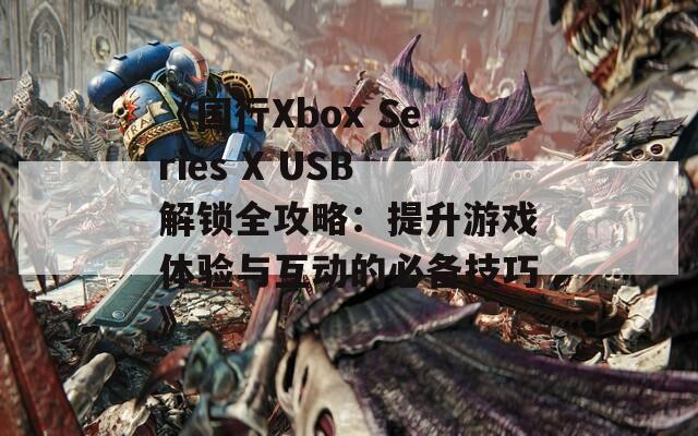 《国行Xbox Series X USB解锁全攻略：提升游戏体验与互动的必备技巧》