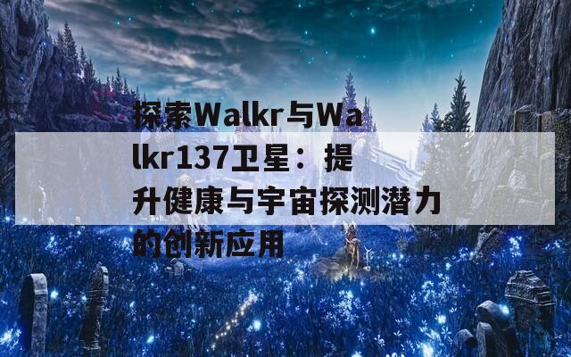 探索Walkr与Walkr137卫星：提升健康与宇宙探测潜力的创新应用