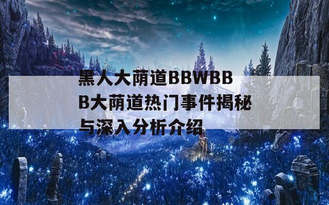 黑人大荫道BBWBBB大荫道热门事件揭秘与深入分析介绍