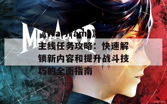 《Warframe》主线任务攻略：快速解锁新内容和提升战斗技巧的全面指南