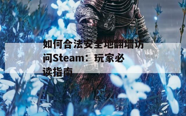 如何合法安全地翻墙访问Steam：玩家必读指南