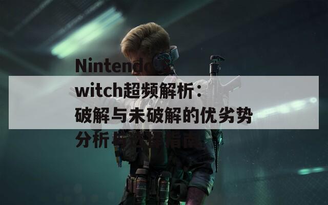 Nintendo Switch超频解析：破解与未破解的优劣势分析与选择指南