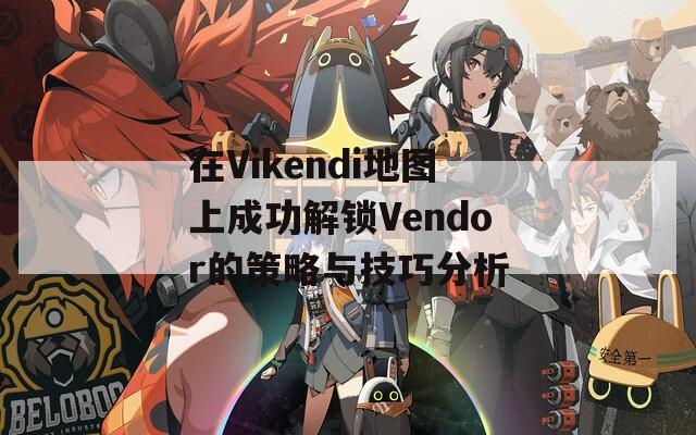 在Vikendi地图上成功解锁Vendor的策略与技巧分析