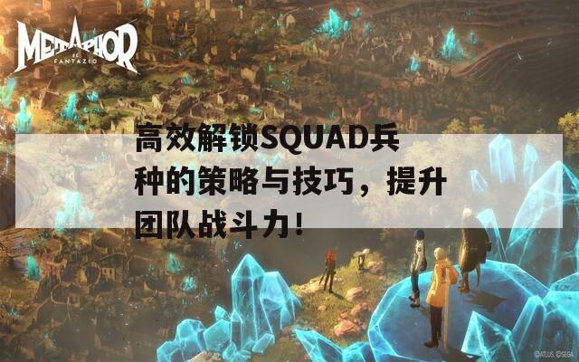 高效解锁SQUAD兵种的策略与技巧，提升团队战斗力！