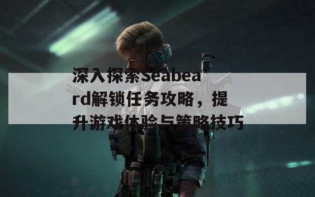 深入探索Seabeard解锁任务攻略，提升游戏体验与策略技巧