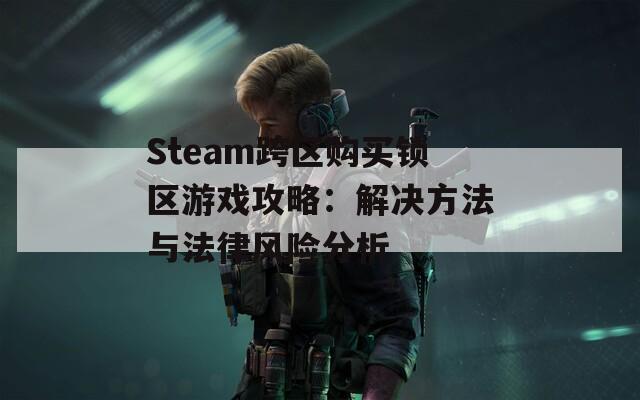 Steam跨区购买锁区游戏攻略：解决方法与法律风险分析