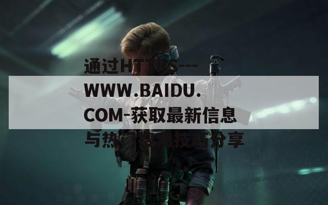 通过HTTPS---WWW.BAIDU.COM-获取最新信息与热门搜索技巧分享