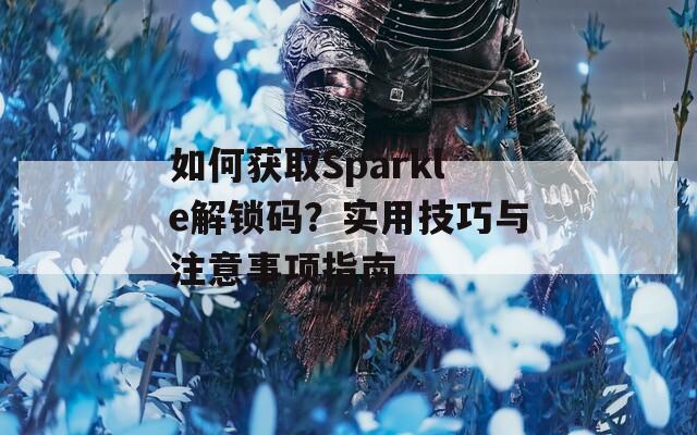 如何获取Sparkle解锁码？实用技巧与注意事项指南