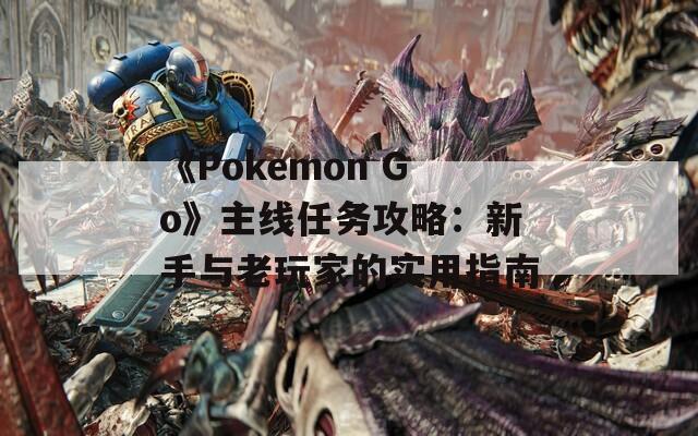 《Pokemon Go》主线任务攻略：新手与老玩家的实用指南