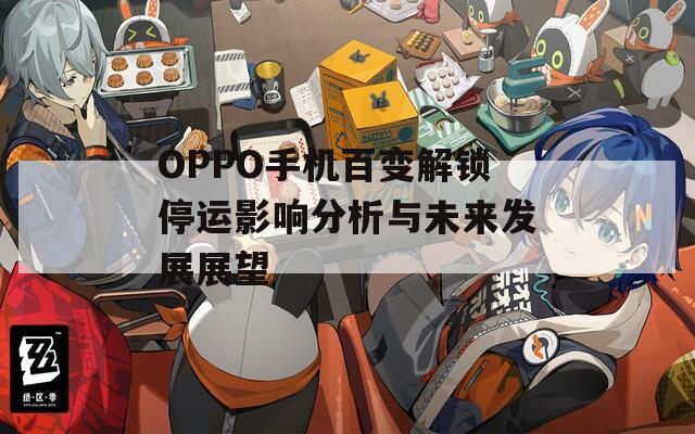 OPPO手机百变解锁停运影响分析与未来发展展望