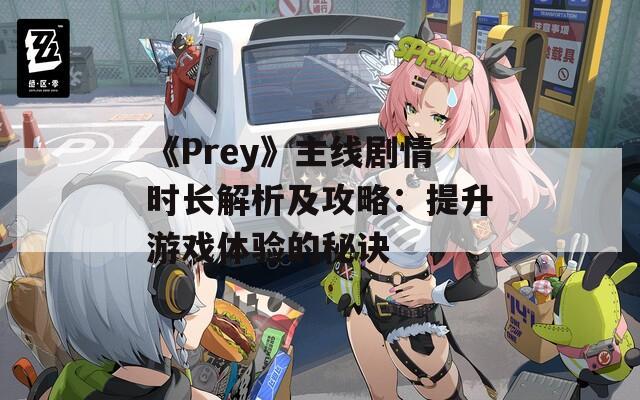 《Prey》主线剧情时长解析及攻略：提升游戏体验的秘诀